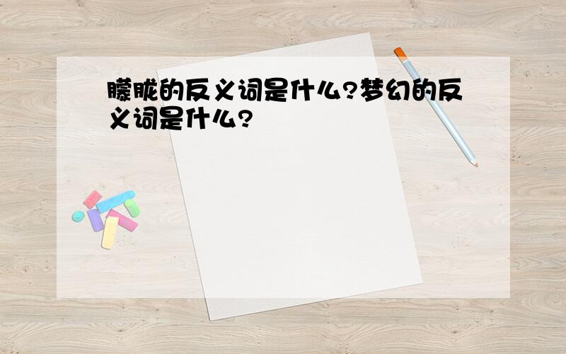 朦胧的反义词是什么?梦幻的反义词是什么?