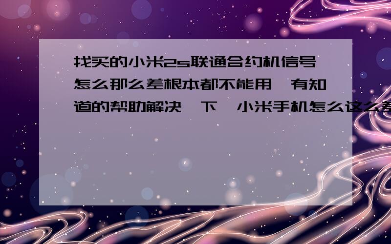 找买的小米2s联通合约机信号怎么那么差根本都不能用,有知道的帮助解决一下、小米手机怎么这么差啊!