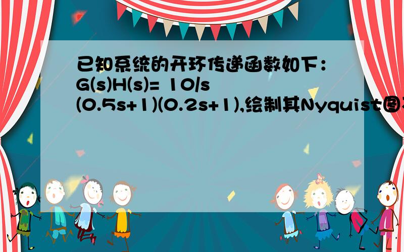 已知系统的开环传递函数如下：G(s)H(s)= 10/s(0.5s+1)(0.2s+1),绘制其Nyquist图不是用MATLAB软件.要笔算的