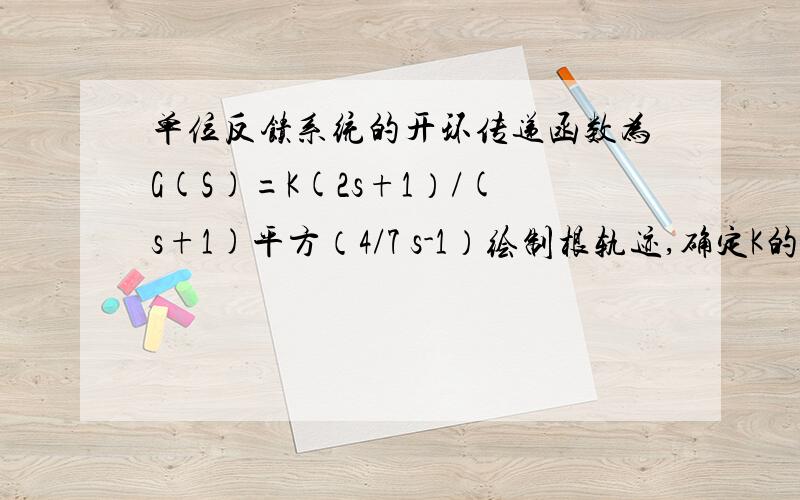 单位反馈系统的开环传递函数为G(S)=K(2s+1）/(s+1)平方（4/7 s-1）绘制根轨迹,确定K的范围.系统的开环极点怎么细求(s+1)平方极点也是-1?