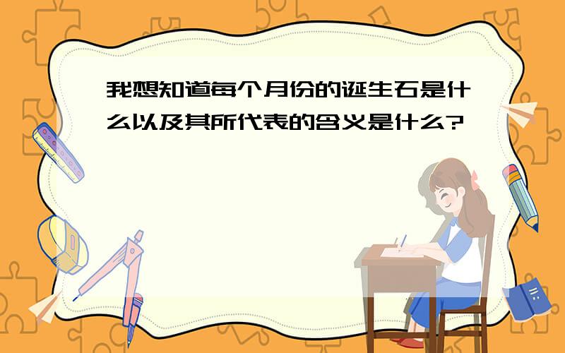 我想知道每个月份的诞生石是什么以及其所代表的含义是什么?