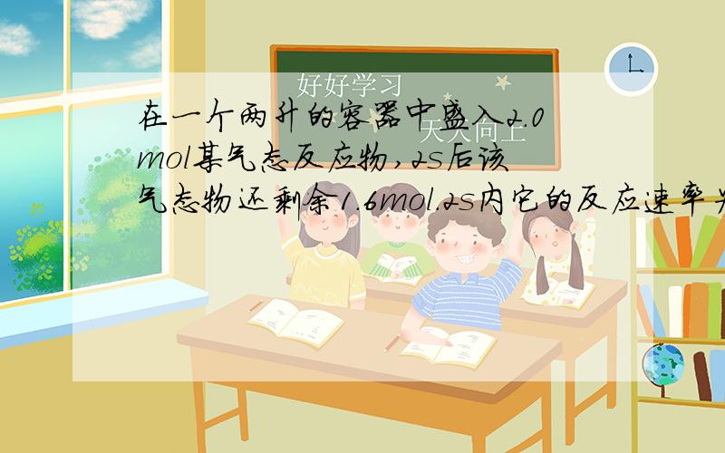 在一个两升的容器中盛入2.0mol某气态反应物,2s后该气态物还剩余1.6mol.2s内它的反应速率为?