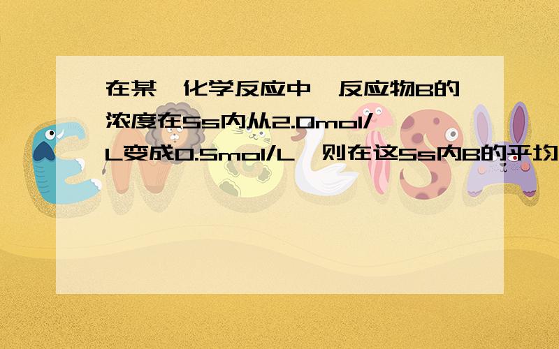 在某一化学反应中,反应物B的浓度在5s内从2.0mol/L变成0.5mol/L,则在这5s内B的平均反应速率是?