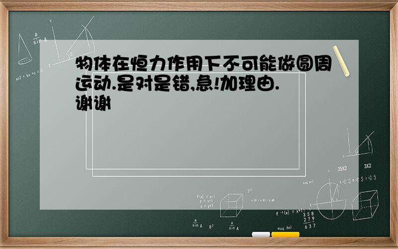 物体在恒力作用下不可能做圆周运动.是对是错,急!加理由.谢谢