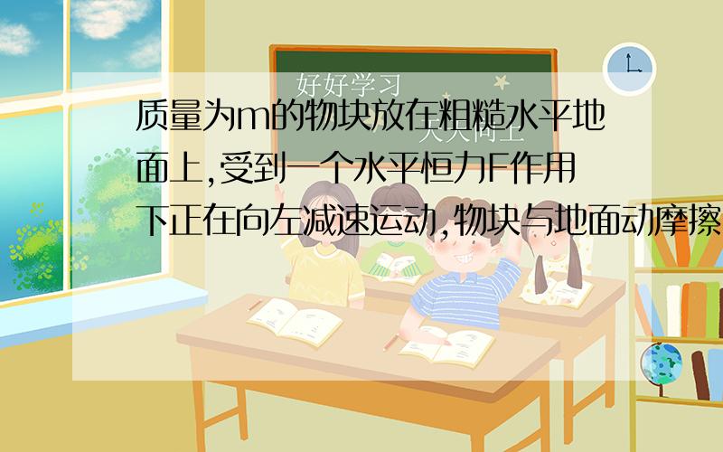 质量为m的物块放在粗糙水平地面上,受到一个水平恒力F作用下正在向左减速运动,物块与地面动摩擦因数为miu,求物体的加速度