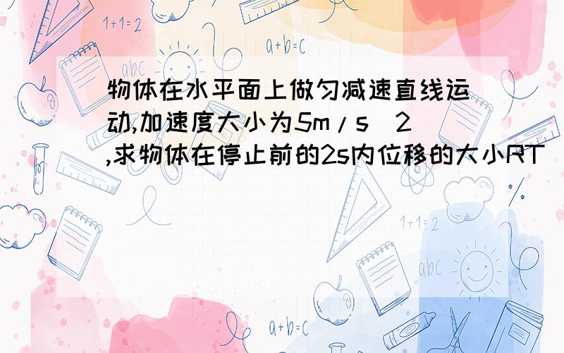 物体在水平面上做匀减速直线运动,加速度大小为5m/s^2,求物体在停止前的2s内位移的大小RT