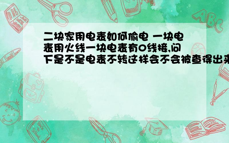 二块家用电表如何偷电 一块电表用火线一块电表有0线接,问下是不是电表不转这样会不会被查得出来吧,我是在室内接线,