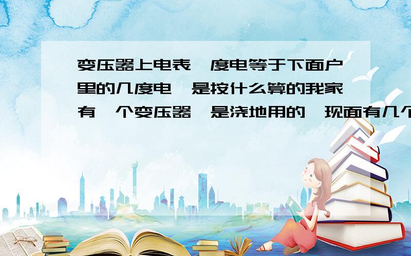 变压器上电表一度电等于下面户里的几度电,是按什么算的我家有一个变压器,是浇地用的,现面有几个泵的分表,就是想知道,变压器的一度电等于下面分表的几度电,是按什么算的,