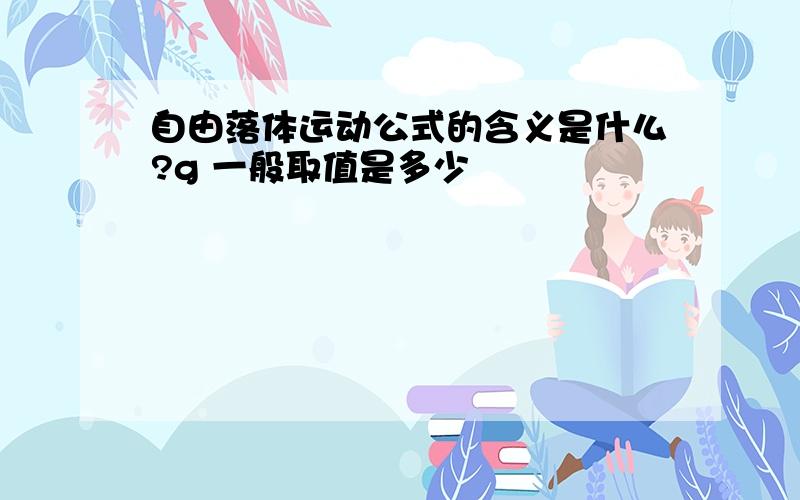 自由落体运动公式的含义是什么?g 一般取值是多少