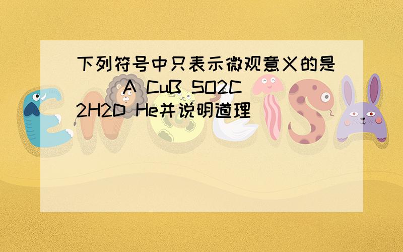 下列符号中只表示微观意义的是( )A CuB SO2C 2H2D He并说明道理