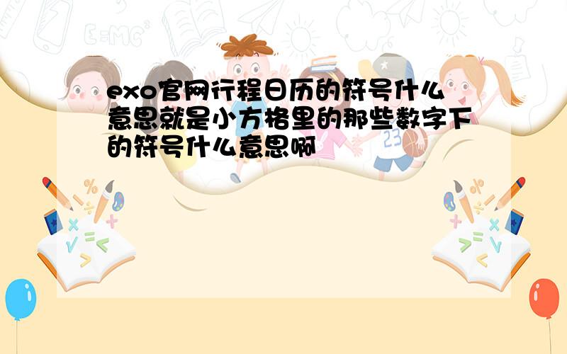 exo官网行程日历的符号什么意思就是小方格里的那些数字下的符号什么意思啊