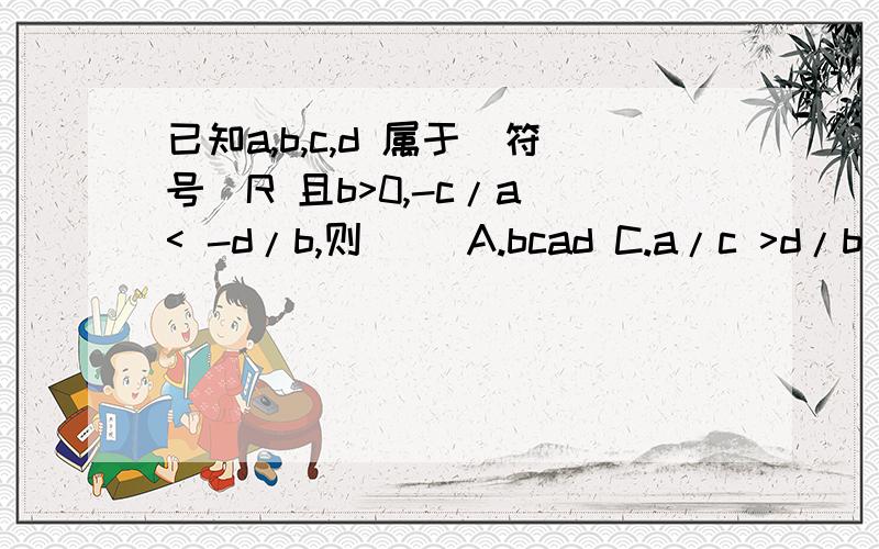 已知a,b,c,d 属于（符号）R 且b>0,-c/a < -d/b,则（） A.bcad C.a/c >d/b D.a/c < d/b