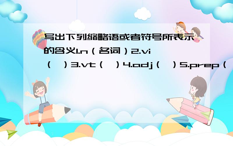 写出下列缩略语或者符号所表示的含义1.n（名词）2.vi（ ）3.vt（ ）4.adj（ ）5.prep（ ）6.pron（ ）7.adv（ ）8.conj（ ）9.＆（ ）10.uc（ ）