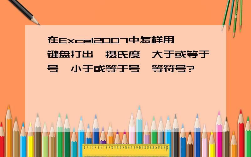 在Excel2007中怎样用键盘打出,摄氏度、大于或等于号,小于或等于号,等符号?