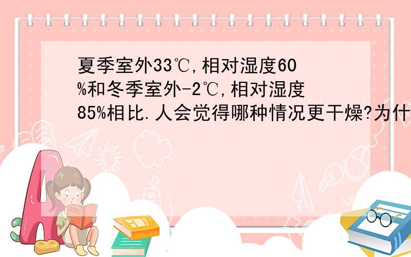 夏季室外33℃,相对湿度60%和冬季室外-2℃,相对湿度85%相比.人会觉得哪种情况更干燥?为什么?