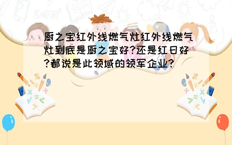 厨之宝红外线燃气灶红外线燃气灶到底是厨之宝好?还是红日好?都说是此领域的领军企业?