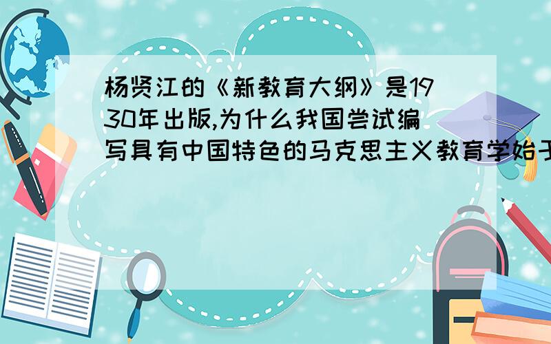 杨贤江的《新教育大纲》是1930年出版,为什么我国尝试编写具有中国特色的马克思主义教育学始于60年代?