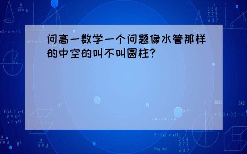 问高一数学一个问题像水管那样的中空的叫不叫圆柱?