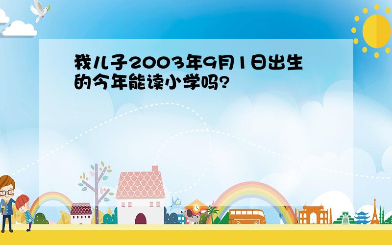 我儿子2003年9月1日出生的今年能读小学吗?