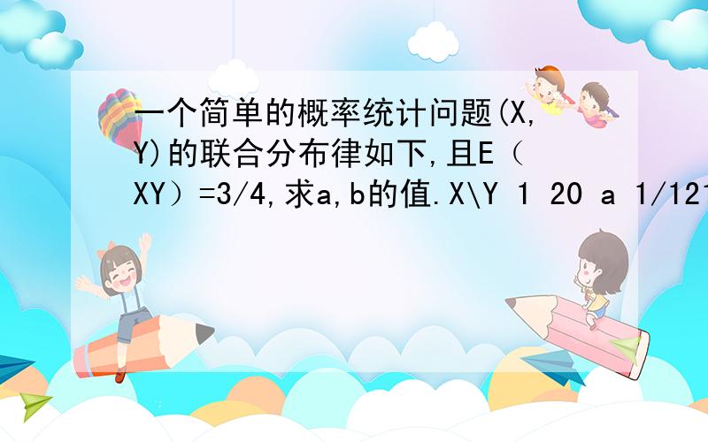 一个简单的概率统计问题(X,Y)的联合分布律如下,且E（XY）=3/4,求a,b的值.X\Y 1 20 a 1/121 1/3 b