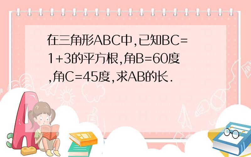 在三角形ABC中,已知BC=1+3的平方根,角B=60度,角C=45度,求AB的长.