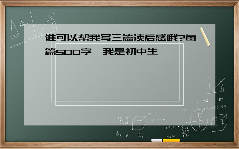 谁可以帮我写三篇读后感哦?每篇500字,我是初中生