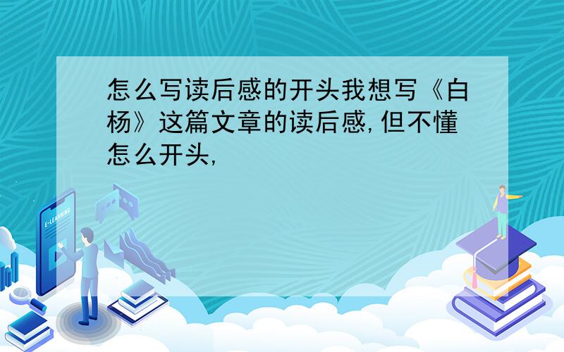 怎么写读后感的开头我想写《白杨》这篇文章的读后感,但不懂怎么开头,