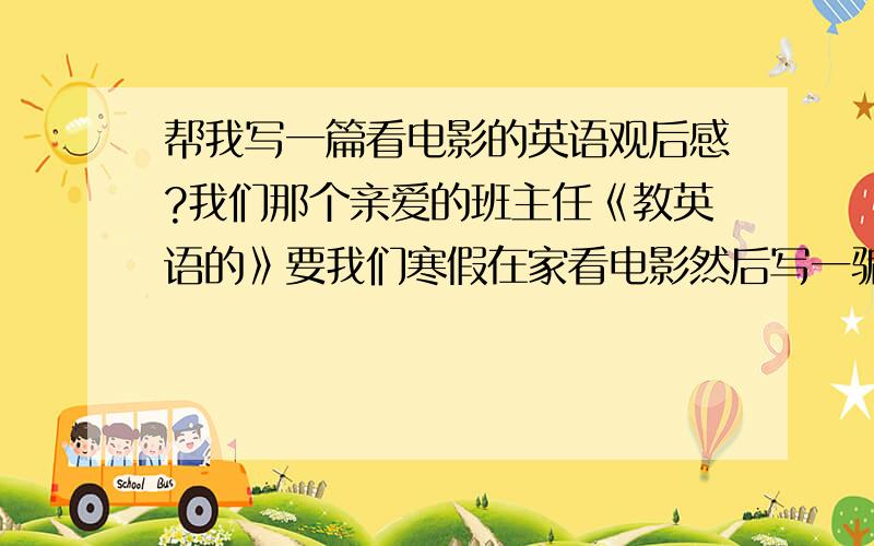 帮我写一篇看电影的英语观后感?我们那个亲爱的班主任《教英语的》要我们寒假在家看电影然后写一骗观后感,汉语我都写不出来还英语,简直是要我命哦,那位高手帮帮忙啊