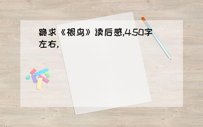 跪求《根鸟》读后感,450字左右,