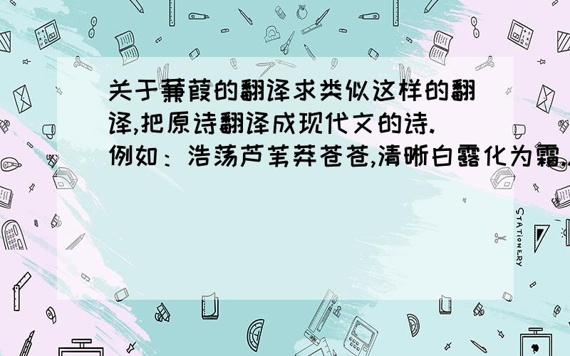 关于蒹葭的翻译求类似这样的翻译,把原诗翻译成现代文的诗.例如：浩荡芦苇莽苍苍,清晰白露化为霜....译文要成  诗  的模样的.如上.七言或五言的.