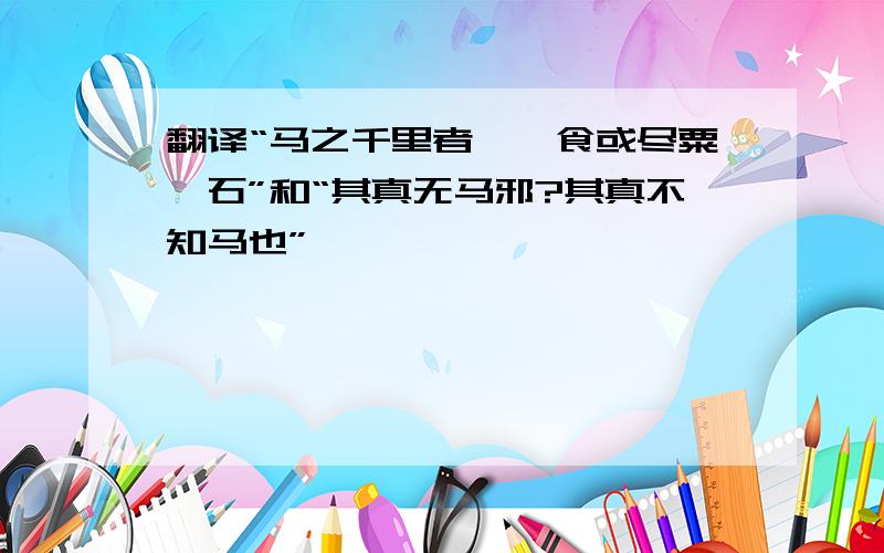 翻译“马之千里者,一食或尽粟一石”和“其真无马邪?其真不知马也”