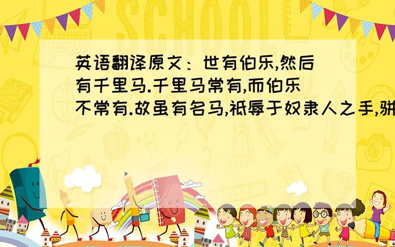 英语翻译原文：世有伯乐,然后有千里马.千里马常有,而伯乐不常有.故虽有名马,祗辱于奴隶人之手,骈死于槽枥之间,不以千里称也.马之千里者,一食或尽粟一石.食马者,不知其能千里而食也.是