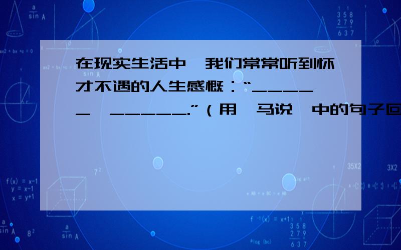 在现实生活中,我们常常听到怀才不遇的人生感慨：“_____,_____.”（用《马说》中的句子回答）在现实生活中,我们常常听到怀才不遇的人生感慨：“__________,__________.”（用《马说》中的句子