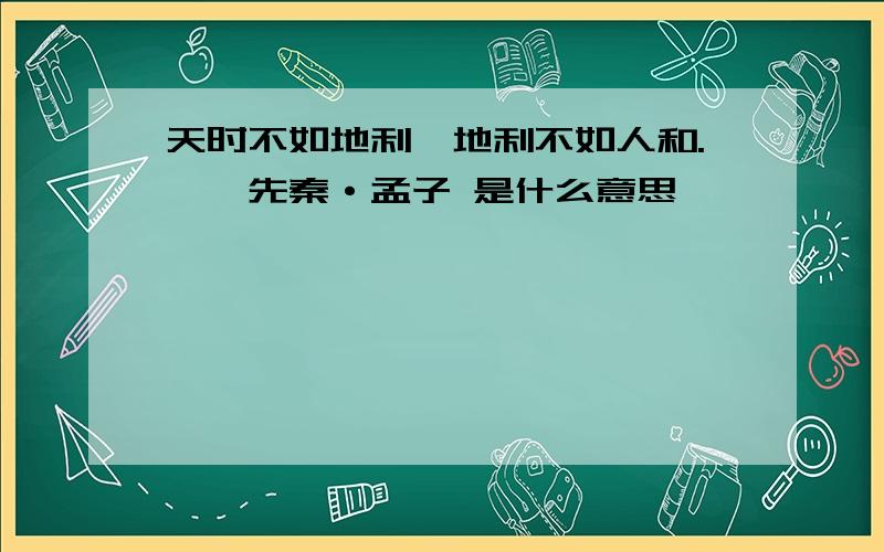 天时不如地利,地利不如人和.——先秦·孟子 是什么意思