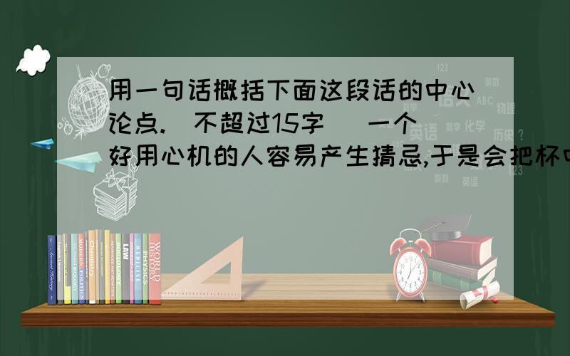 用一句话概括下面这段话的中心论点.（不超过15字） 一个好用心机的人容易产生猜忌,于是会把杯中映出的弓影误认为蛇蝎,甚至远远看见石头都会以为是卧虎,结果内心充满杀气；一个心胸豁