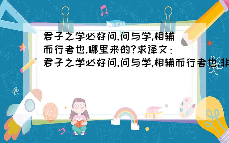 君子之学必好问.问与学,相辅而行者也.哪里来的?求译文：君子之学必好问.问与学,相辅而行者也.非学无以致疑,非问无以广识.好学而勤问,非真能好学者也.里明夷,而或不达于事；识其大夷,而