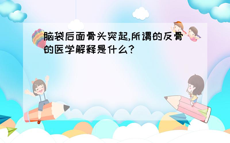 脑袋后面骨头突起,所谓的反骨的医学解释是什么?