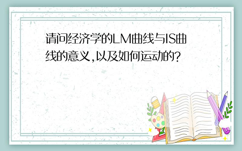 请问经济学的LM曲线与IS曲线的意义,以及如何运动的?