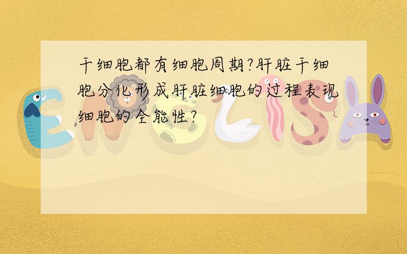 干细胞都有细胞周期?肝脏干细胞分化形成肝脏细胞的过程表现细胞的全能性?