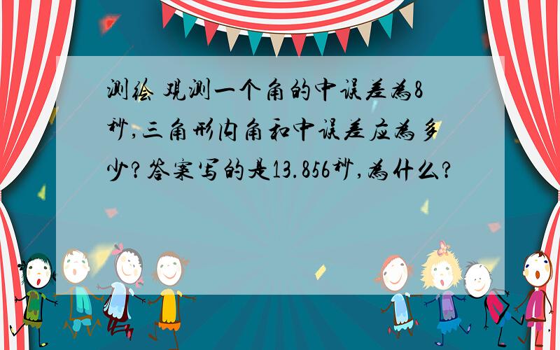 测绘 观测一个角的中误差为8秒,三角形内角和中误差应为多少?答案写的是13.856秒,为什么?