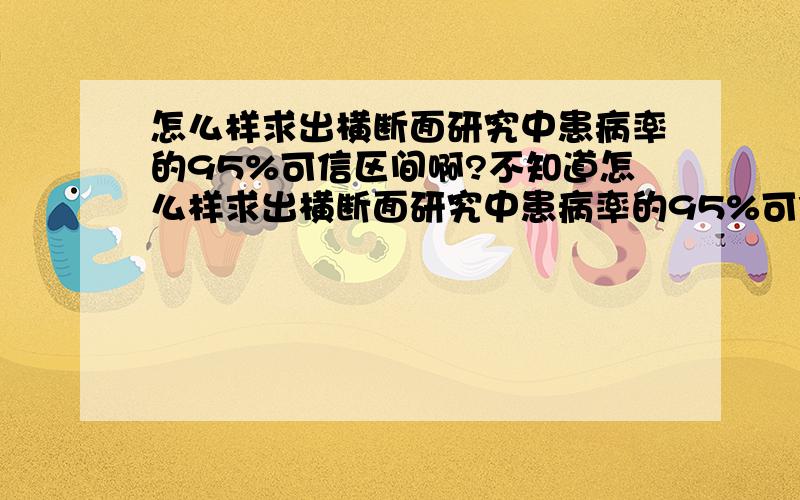 怎么样求出横断面研究中患病率的95%可信区间啊?不知道怎么样求出横断面研究中患病率的95%可信区间啊,论文里面经常都有的啊,难道是按照二项分布中率的标准误的求解方法?