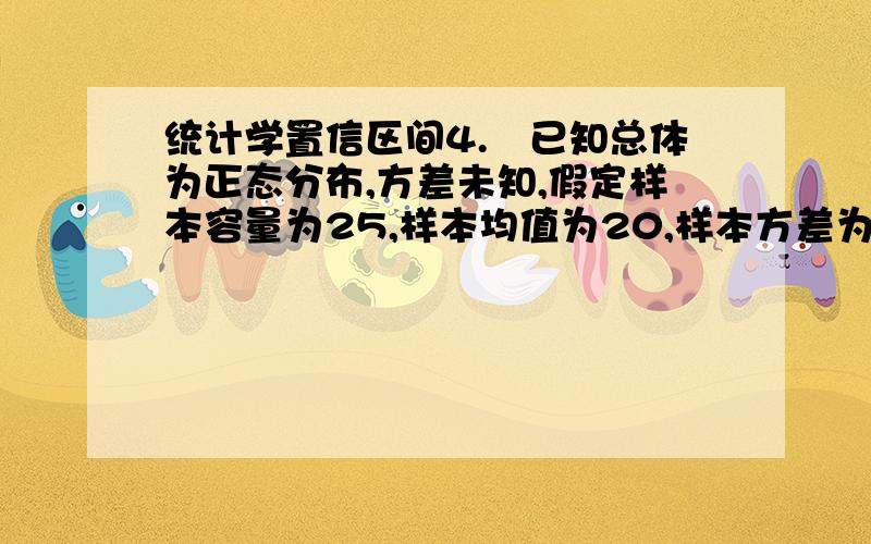 统计学置信区间4.已知总体为正态分布,方差未知,假定样本容量为25,样本均值为20,样本方差为16,请以95%的概率估计总体均值的置信区间