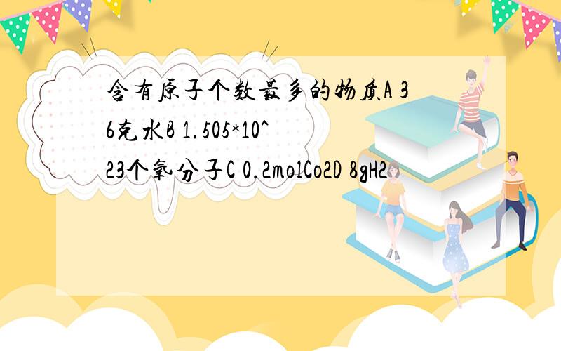 含有原子个数最多的物质A 36克水B 1.505*10^23个氧分子C 0.2molCo2D 8gH2