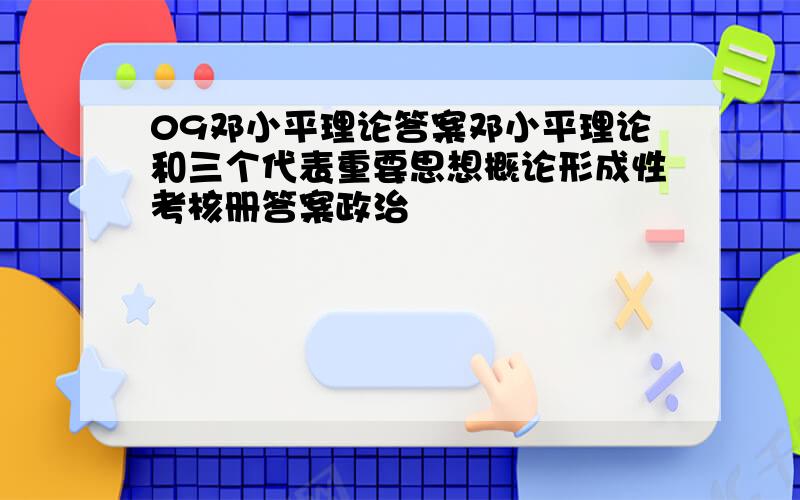 09邓小平理论答案邓小平理论和三个代表重要思想概论形成性考核册答案政治