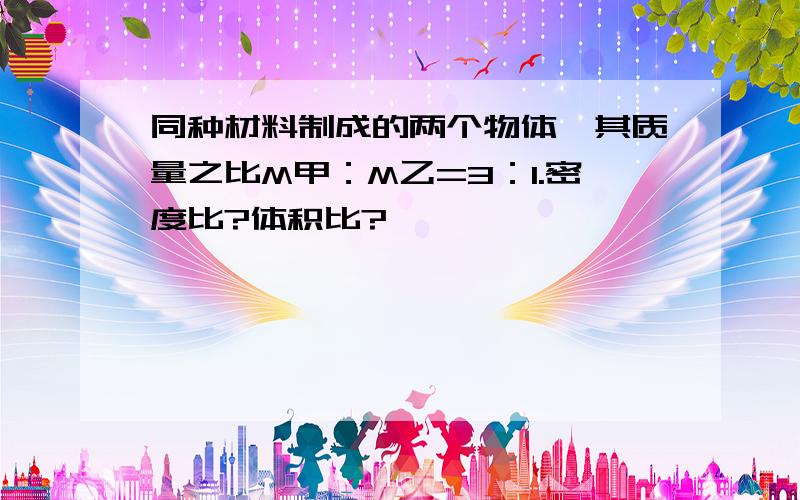 同种材料制成的两个物体,其质量之比M甲：M乙=3：1.密度比?体积比?