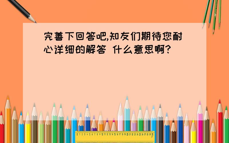 完善下回答吧,知友们期待您耐心详细的解答 什么意思啊?