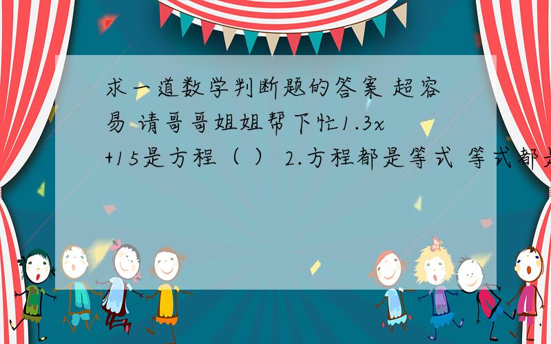 求一道数学判断题的答案 超容易 请哥哥姐姐帮下忙1.3x+15是方程（ ） 2.方程都是等式 等式都是方程（ ）3.等式两边都同时乘或除以相同的数,登时仍然成立（ ）