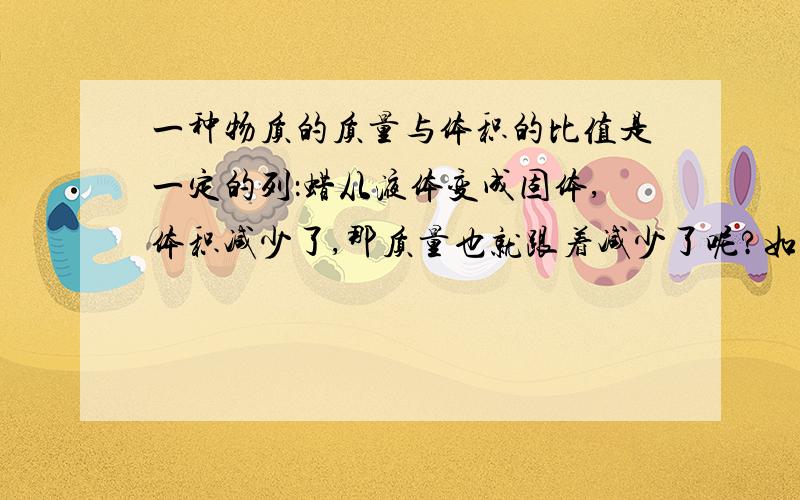 一种物质的质量与体积的比值是一定的列：蜡从液体变成固体,体积减少了,那质量也就跟着减少了呢?如果它的质量也跟着减少,那减少的质量又到哪里去了呢?第11面的想想做做．