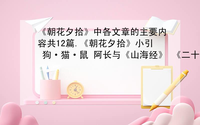 《朝花夕拾》中各文章的主要内容共12篇.《朝花夕拾》小引 狗·猫·鼠 阿长与《山海经》 《二十四孝图》 五猖会 无常 从百草园到三味书屋 父亲的病 琐记 藤野先生 范爱农 后记用一段话（8