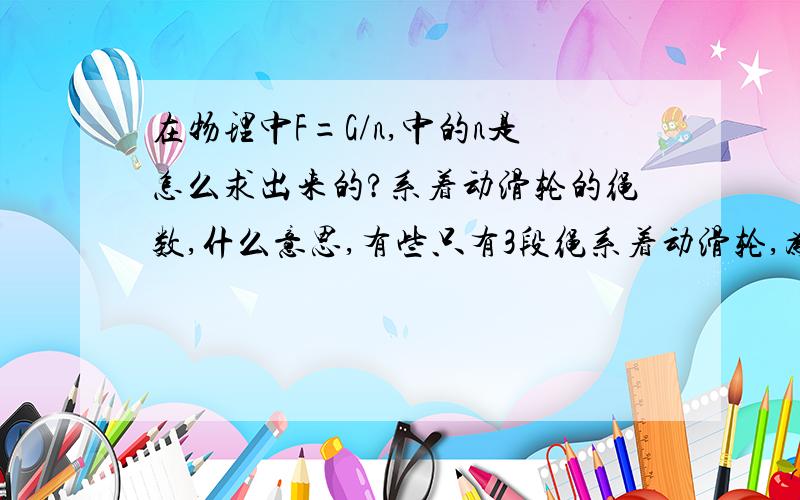 在物理中F=G/n,中的n是怎么求出来的?系着动滑轮的绳数,什么意思,有些只有3段绳系着动滑轮,为什么n是4呢?急！！有动滑轮（n=3），有物重，，有摩擦力，是匀速运动，请问什么时候用F=G/n，